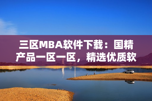 三區(qū)MBA軟件下載：國精產(chǎn)品一區(qū)一區(qū)，精選優(yōu)質(zhì)軟件。