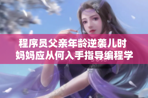 程序員父親年齡逆襲兒時 媽媽應從何入手指導編程學習。