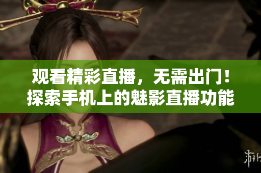 觀看精彩直播，無需出門！探索手機(jī)上的魅影直播功能