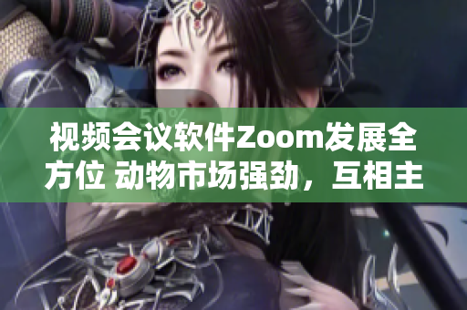 視頻會(huì)議軟件Zoom發(fā)展全方位 動(dòng)物市場(chǎng)強(qiáng)勁，互相主視竅