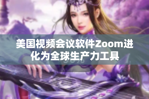 美國視頻會議軟件Zoom進化為全球生產(chǎn)力工具