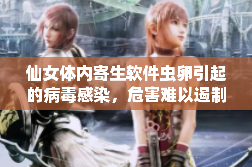 仙女體內(nèi)寄生軟件蟲卵引起的病毒感染，危害難以遏制