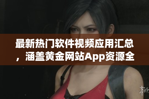 最新熱門軟件視頻應(yīng)用匯總，涵蓋黃金網(wǎng)站App資源全面查看