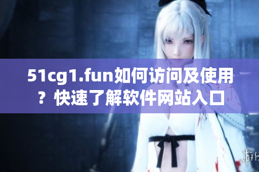 51cg1.fun如何訪問及使用？快速了解軟件網(wǎng)站入口