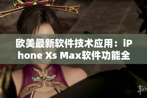 歐美最新軟件技術(shù)應(yīng)用：iPhone Xs Max軟件功能全面解析