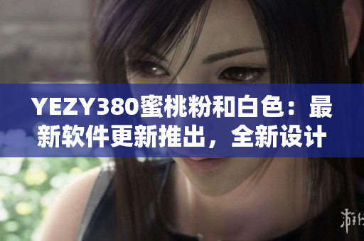 YEZY380蜜桃粉和白色：最新軟件更新推出，全新設(shè)計(jì)風(fēng)格驚艷登場