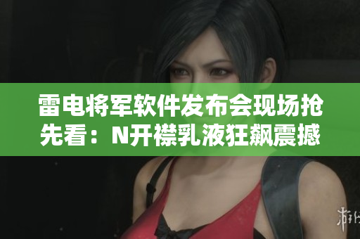 雷電將軍軟件發(fā)布會現(xiàn)場搶先看：N開襟乳液狂飆震撼！
