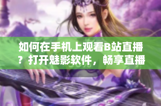 如何在手機(jī)上觀看B站直播？打開魅影軟件，暢享直播樂趣