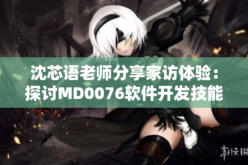 沈芯語(yǔ)老師分享家訪體驗(yàn)：探討MD0076軟件開發(fā)技能的實(shí)戰(zhàn)應(yīng)用