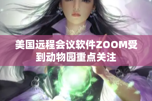 美國遠(yuǎn)程會(huì)議軟件ZOOM受到動(dòng)物園重點(diǎn)關(guān)注