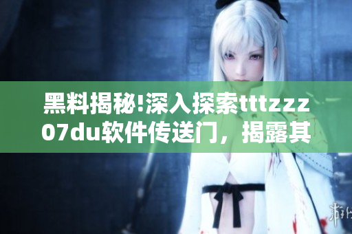 黑料揭秘!深入探索tttzzz07du軟件傳送門，揭露其背后的秘密