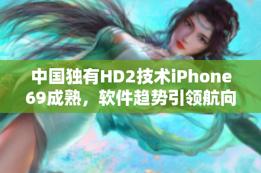 中國獨有HD2技術iPhone69成熟，軟件趨勢引領航向