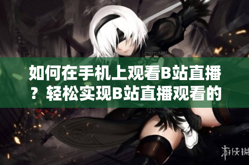 如何在手機上觀看B站直播？輕松實現(xiàn)B站直播觀看的方法！