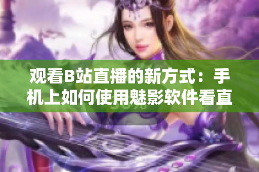 觀看B站直播的新方式：手機(jī)上如何使用魅影軟件看直播？