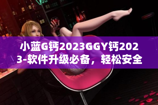小藍(lán)G鈣2023GGY鈣2023-軟件升級(jí)必備，輕松安全，功能強(qiáng)大
