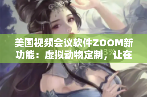 美國視頻會議軟件ZOOM新功能：虛擬動物定制，讓在線會議更有趣