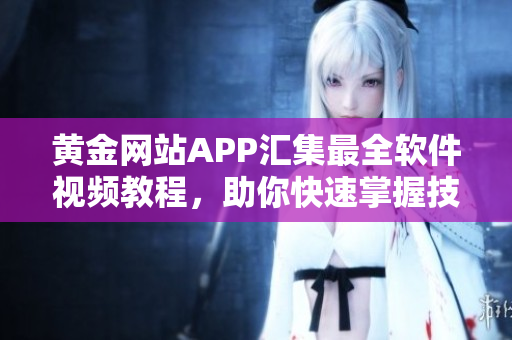 黃金網(wǎng)站APP匯集最全軟件視頻教程，助你快速掌握技能
