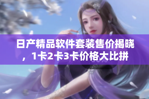 日產(chǎn)精品軟件套裝售價揭曉，1卡2卡3卡價格大比拼