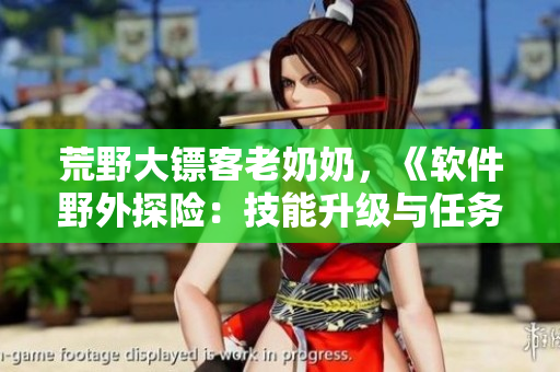 荒野大鏢客老奶奶，《軟件野外探險(xiǎn)：技能升級(jí)與任務(wù)挑戰(zhàn)》