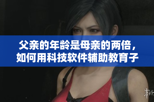 父親的年齡是母親的兩倍，如何用科技軟件輔助教育子女
