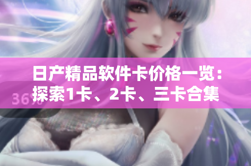 日產(chǎn)精品軟件卡價(jià)格一覽：探索1卡、2卡、三卡合集