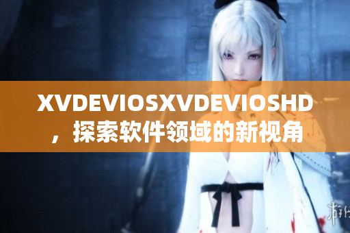 XVDEVIOSXVDEVIOSHD，探索軟件領域的新視角