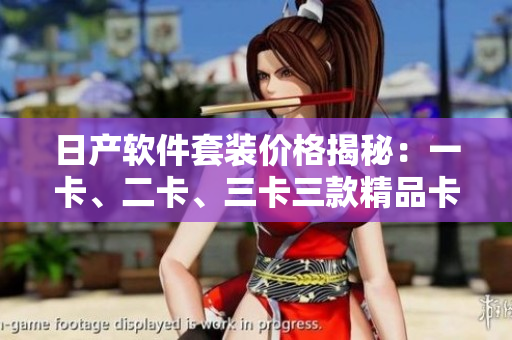 日產(chǎn)軟件套裝價格揭秘：一卡、二卡、三卡三款精品卡的價格解析