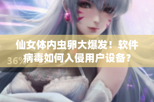 仙女體內(nèi)蟲卵大爆發(fā)！軟件病毒如何入侵用戶設(shè)備？