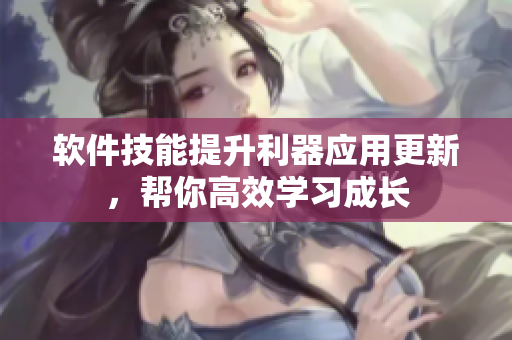 軟件技能提升利器應(yīng)用更新，幫你高效學(xué)習(xí)成長(zhǎng)