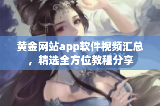 黃金網(wǎng)站app軟件視頻匯總，精選全方位教程分享
