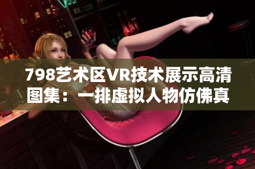 798藝術(shù)區(qū)VR技術(shù)展示高清圖集：一排虛擬人物仿佛真實(shí)場(chǎng)景