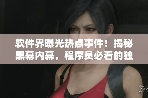 軟件界曝光熱點事件！揭秘黑幕內幕，程序員必看的獨家爆料報道