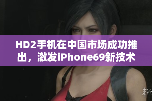 HD2手機在中國市場成功推出，激發(fā)iPhone69新技術(shù)革命