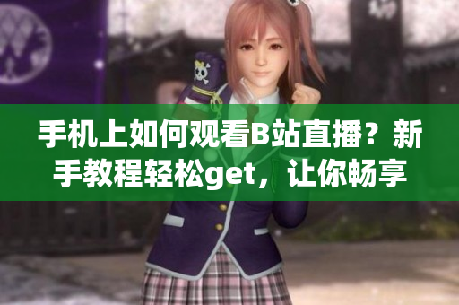 手機(jī)上如何觀看B站直播？新手教程輕松get，讓你暢享直播樂(lè)趣