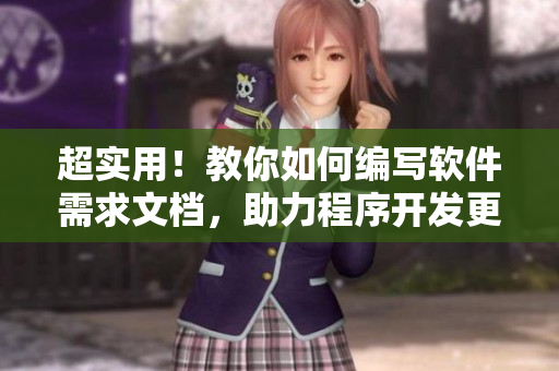 超實(shí)用！教你如何編寫軟件需求文檔，助力程序開發(fā)更順暢