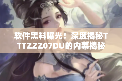軟件黑料曝光！深度揭秘TTTZZZ07DU的內(nèi)幕揭秘