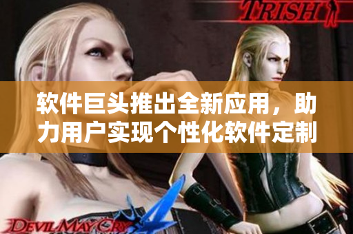 軟件巨頭推出全新應(yīng)用，助力用戶實(shí)現(xiàn)個(gè)性化軟件定制與優(yōu)化