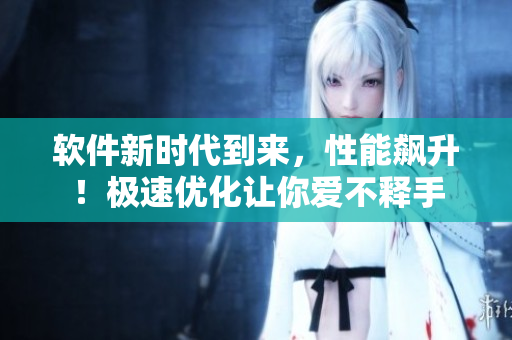 軟件新時(shí)代到來(lái)，性能飆升！極速優(yōu)化讓你愛(ài)不釋手
