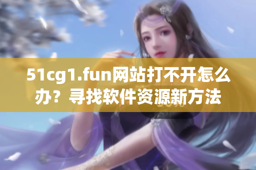 51cg1.fun網(wǎng)站打不開怎么辦？尋找軟件資源新方法
