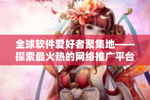 全球軟件愛好者聚集地——探索最火熱的網(wǎng)絡(luò)推廣平臺
