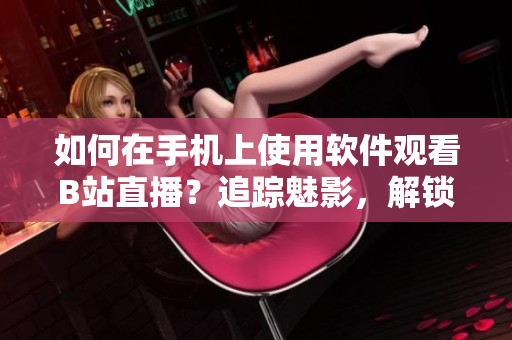 如何在手機(jī)上使用軟件觀看B站直播？追蹤魅影，解鎖直播樂趣。