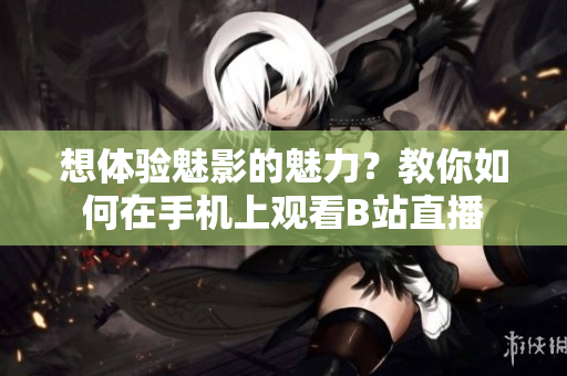 想體驗魅影的魅力？教你如何在手機上觀看B站直播