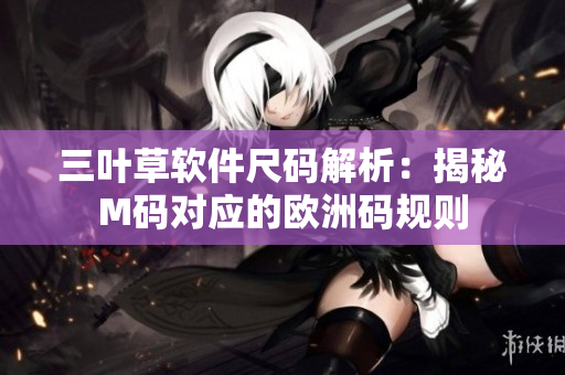 三葉草軟件尺碼解析：揭秘M碼對應的歐洲碼規(guī)則