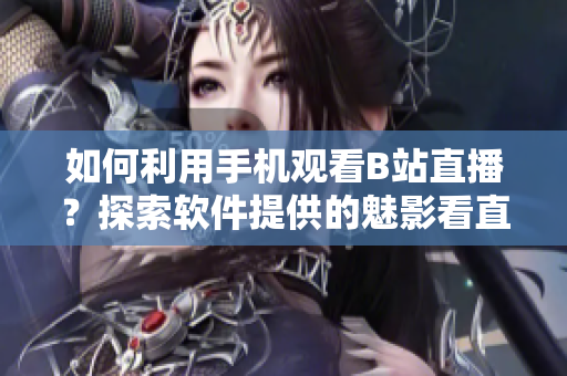 如何利用手機(jī)觀看B站直播？探索軟件提供的魅影看直播功能
