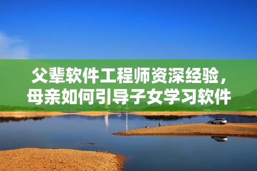 父輩軟件工程師資深經(jīng)驗(yàn)，母親如何引導(dǎo)子女學(xué)習(xí)軟件編程？