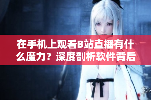 在手機(jī)上觀看B站直播有什么魔力？深度剖析軟件背后的技術(shù)奧秘