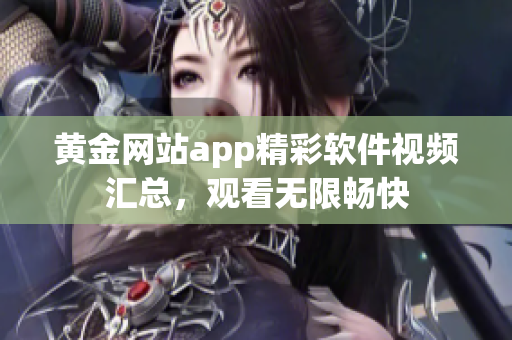 黃金網(wǎng)站app精彩軟件視頻匯總，觀看無限暢快