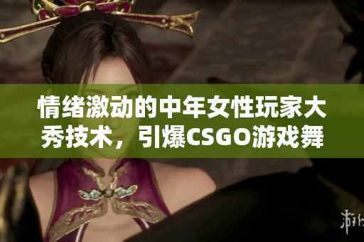 情緒激動(dòng)的中年女性玩家大秀技術(shù)，引爆CSGO游戲舞臺(tái)