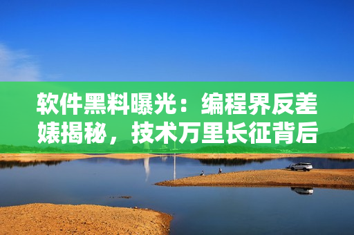 軟件黑料曝光：編程界反差婊揭秘，技術(shù)萬里長征背后的故事詳解