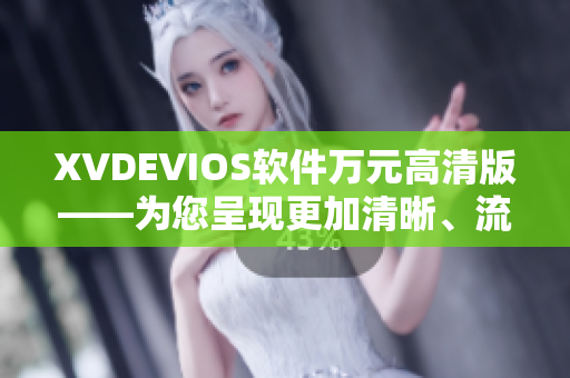 XVDEVIOS軟件萬元高清版——為您呈現(xiàn)更加清晰、流暢的視聽體驗